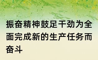 振奮精神鼓足干勁為全面完成新的生產(chǎn)任務(wù)而奮斗