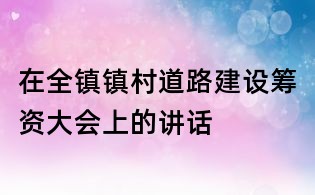 在全鎮(zhèn)鎮(zhèn)村道路建設(shè)籌資大會(huì)上的講話