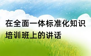 在全面一體標(biāo)準(zhǔn)化知識培訓(xùn)班上的講話