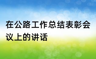 在公路工作總結(jié)表彰會(huì)議上的講話