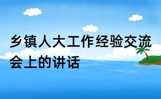 鄉鎮人大工作經驗交流會上的講話