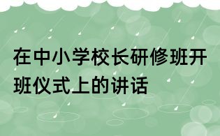 在中小學校長研修班開班儀式上的講話
