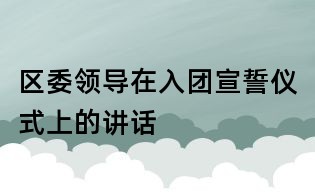 區委領導在入團宣誓儀式上的講話