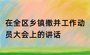 在全區(qū)鄉(xiāng)鎮(zhèn)撤并工作動(dòng)員大會(huì)上的講話