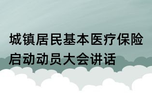 城鎮(zhèn)居民基本醫(yī)療保險(xiǎn)啟動(dòng)動(dòng)員大會(huì)講話
