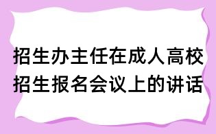 招生辦主任在成人高校招生報名會議上的講話