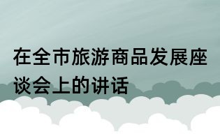 在全市旅游商品發(fā)展座談會上的講話