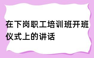 在下崗職工培訓班開班儀式上的講話