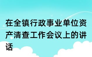 在全鎮行政事業單位資產清查工作會議上的講話