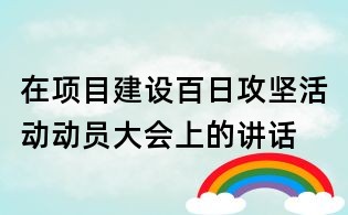 在項目建設百日攻堅活動動員大會上的講話
