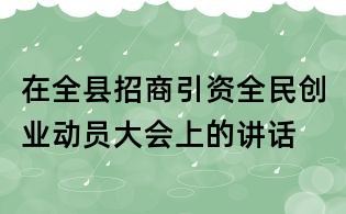 在全縣招商引資全民創(chuàng)業(yè)動(dòng)員大會(huì)上的講話