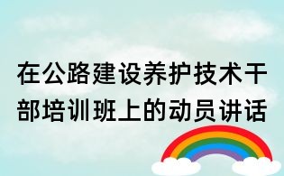 在公路建設養護技術干部培訓班上的動員講話