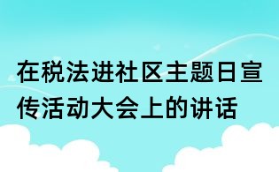 在稅法進社區(qū)主題日宣傳活動大會上的講話