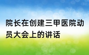 院長在創建三甲醫院動員大會上的講話