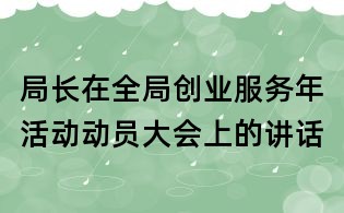 局長在全局創(chuàng)業(yè)服務(wù)年活動動員大會上的講話