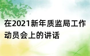 在2021新年質(zhì)監(jiān)局工作動員會上的講話