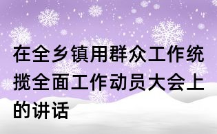 在全鄉(xiāng)鎮(zhèn)用群眾工作統(tǒng)攬全面工作動員大會上的講話