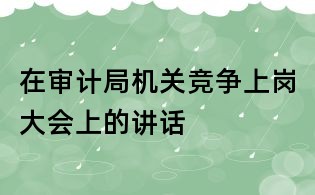 在審計局機關競爭上崗大會上的講話