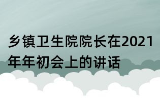 鄉(xiāng)鎮(zhèn)衛(wèi)生院院長在2021年年初會上的講話