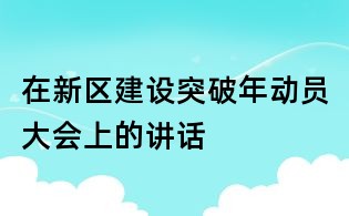 在新區(qū)建設(shè)突破年動員大會上的講話