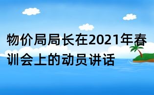 物價(jià)局局長(zhǎng)在2021年春訓(xùn)會(huì)上的動(dòng)員講話(huà)