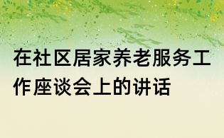 在社區(qū)居家養(yǎng)老服務(wù)工作座談會上的講話