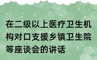 在二級以上醫療衛生機構對口支援鄉鎮衛生院等座談會的講話