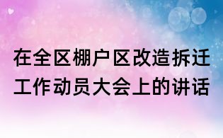 在全區(qū)棚戶區(qū)改造拆遷工作動員大會上的講話