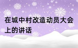 在城中村改造動(dòng)員大會(huì)上的講話