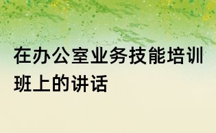 在辦公室業(yè)務(wù)技能培訓(xùn)班上的講話(huà)