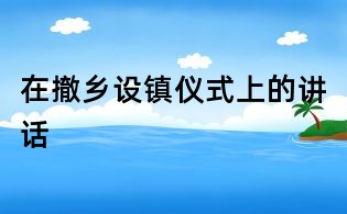 在撤鄉(xiāng)設(shè)鎮(zhèn)儀式上的講話