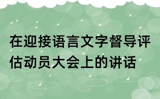 在迎接語言文字督導評估動員大會上的講話