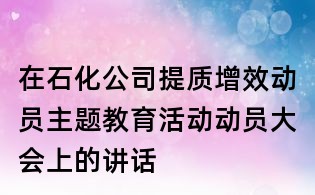 在石化公司提質增效動員主題教育活動動員大會上的講話