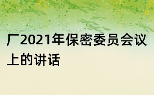 廠2021年保密委員會(huì)議上的講話