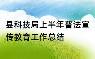 縣科技局上半年普法宣傳教育工作總結(jié)