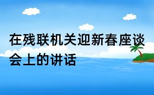 在殘聯機關迎新春座談會上的講話
