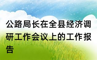 公路局長在全縣經(jīng)濟調(diào)研工作會議上的工作報告