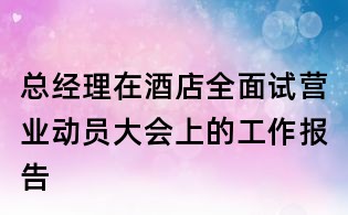 總經理在酒店全面試營業動員大會上的工作報告