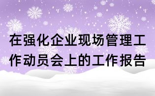 在強化企業(yè)現場管理工作動員會上的工作報告