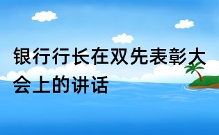 銀行行長(zhǎng)在雙先表彰大會(huì)上的講話