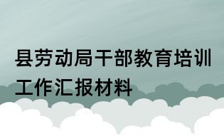 縣勞動(dòng)局干部教育培訓(xùn)工作匯報(bào)材料