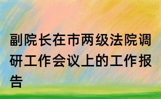 副院長(zhǎng)在市兩級(jí)法院調(diào)研工作會(huì)議上的工作報(bào)告