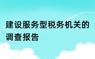 建設(shè)服務(wù)型稅務(wù)機(jī)關(guān)的調(diào)查報告