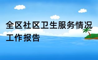 全區(qū)社區(qū)衛(wèi)生服務(wù)情況工作報(bào)告