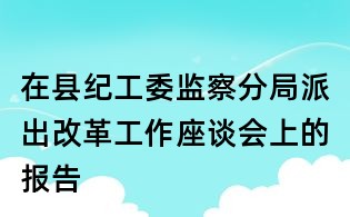 在縣紀工委監察分局派出改革工作座談會上的報告