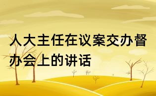 人大主任在議案交辦督辦會(huì)上的講話