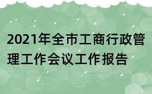 2021年全市工商行政管理工作會議工作報告