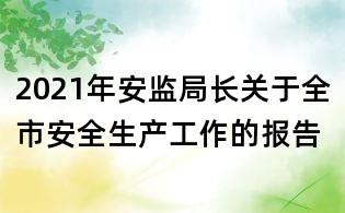 2021年安監(jiān)局長關(guān)于全市安全生產(chǎn)工作的報(bào)告