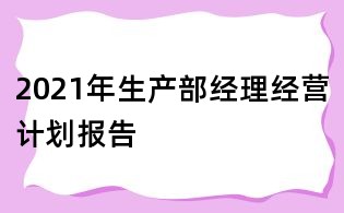 2021年生產(chǎn)部經(jīng)理經(jīng)營(yíng)計(jì)劃報(bào)告