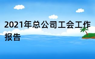 2021年總公司工會(huì)工作報(bào)告